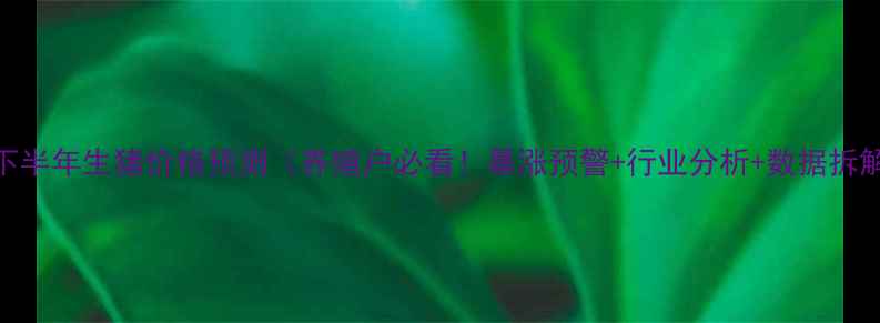 图片 版下半年生猪价格预测（养殖户必看！暴涨预警+行业分析+数据拆解）