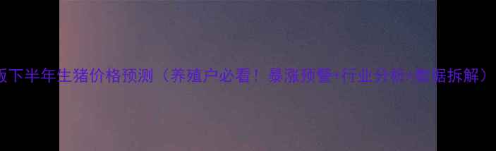 图片 版下半年生猪价格预测（养殖户必看！暴涨预警+行业分析+数据拆解）1