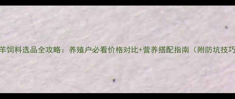 图片 牛羊饲料选品全攻略：养殖户必看价格对比+营养搭配指南（附防坑技巧）