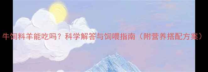 图片 牛饲料羊能吃吗？科学解答与饲喂指南（附营养搭配方案）