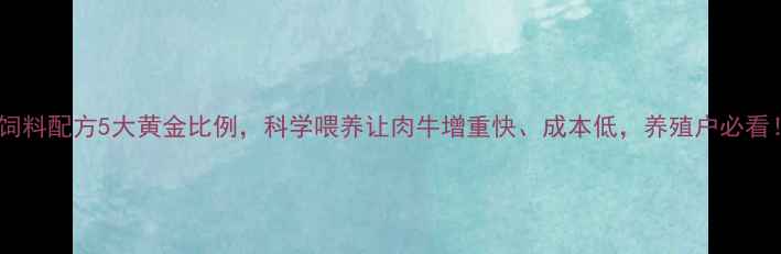 图片 牛饲料配方5大黄金比例，科学喂养让肉牛增重快、成本低，养殖户必看！1