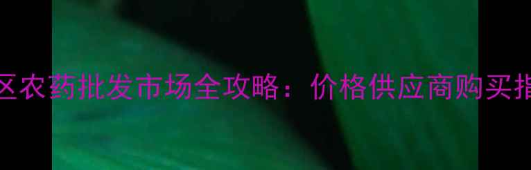 图片 牡丹江地区农药批发市场全攻略：价格供应商购买指南最新版