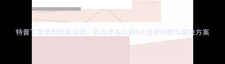 图片 特普丁除草剂效果实测：农民最关心的5大使用问题与解决方案
