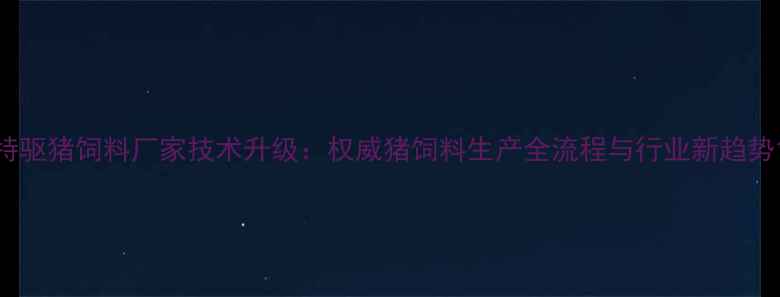 图片 特驱猪饲料厂家技术升级：权威猪饲料生产全流程与行业新趋势1