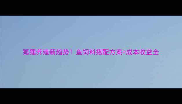 图片 狐狸养殖新趋势！鱼饲料搭配方案+成本收益全