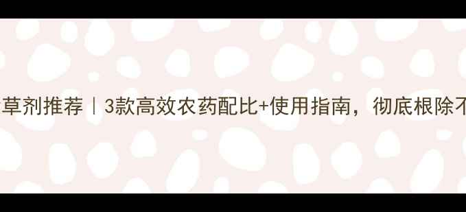 图片 狗尾草除草剂推荐｜3款高效农药配比+使用指南，彻底根除不复发！1