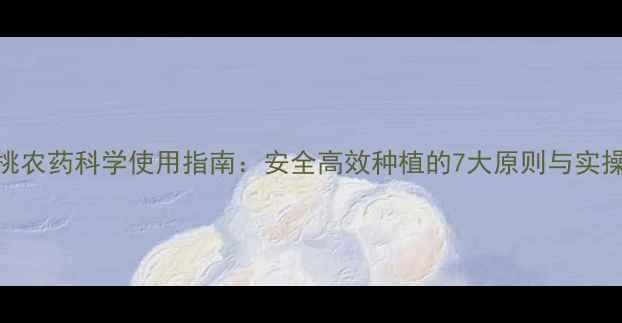 图片 猕猴桃农药科学使用指南：安全高效种植的7大原则与实操方法