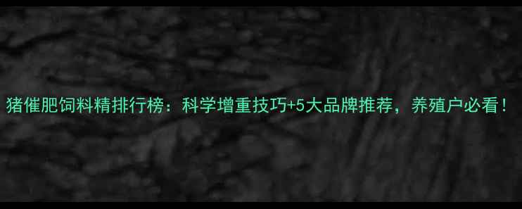 图片 猪催肥饲料精排行榜：科学增重技巧+5大品牌推荐，养殖户必看！