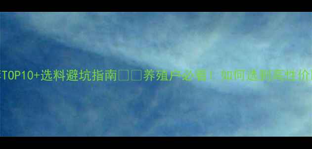图片 猪饲料供应商推荐TOP10+选料避坑指南🐷💰养殖户必看！如何选到高性价比猪饲料供应商？