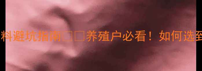 图片 猪饲料供应商推荐TOP10+选料避坑指南🐷💰养殖户必看！如何选到高性价比猪饲料供应商？1
