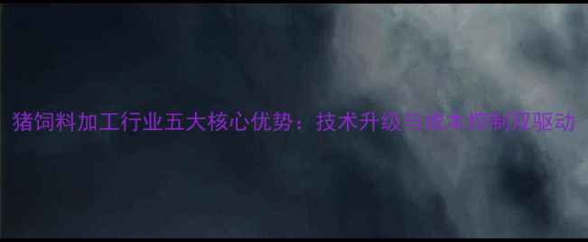 图片 猪饲料加工行业五大核心优势：技术升级与成本控制双驱动