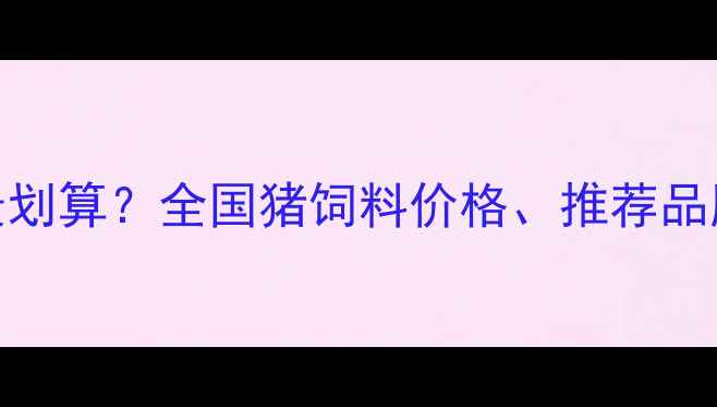 图片 猪饲料哪里买最划算？全国猪饲料价格、推荐品牌及采购指南全