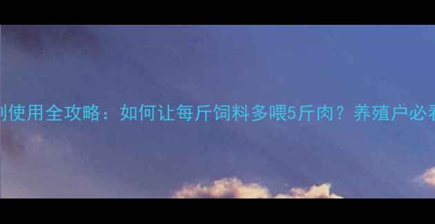图片 猪饲料转化剂使用全攻略：如何让每斤饲料多喂5斤肉？养殖户必看省钱秘籍！