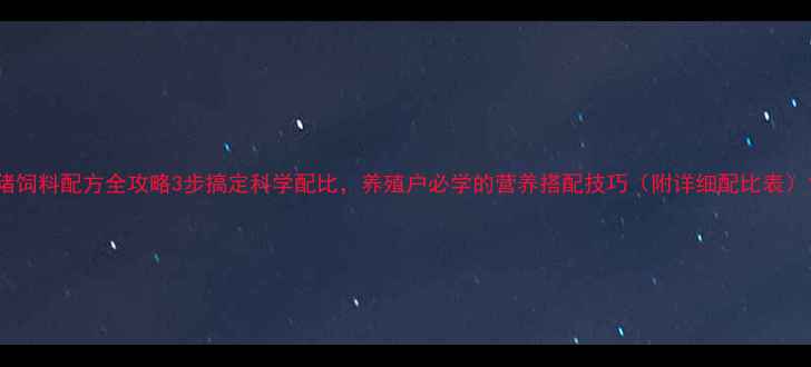 图片 猪饲料配方全攻略3步搞定科学配比，养殖户必学的营养搭配技巧（附详细配比表）1