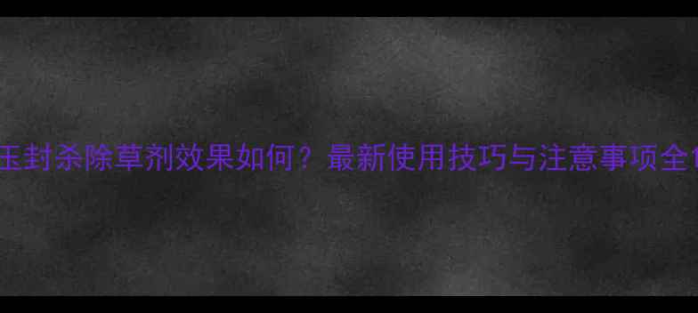 图片 玉封杀除草剂效果如何？最新使用技巧与注意事项全1