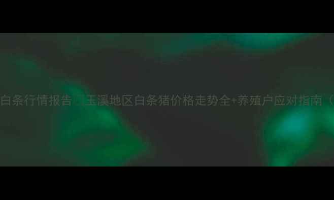 图片 玉溪生猪价格月度白条行情报告🔥玉溪地区白条猪价格走势全+养殖户应对指南（附4月最新数据）1