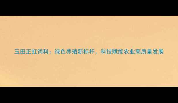 图片 玉田正虹饲料：绿色养殖新标杆，科技赋能农业高质量发展