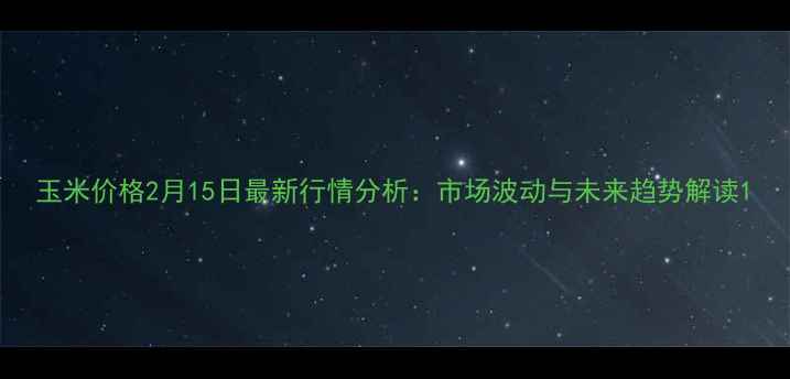 图片 玉米价格2月15日最新行情分析：市场波动与未来趋势解读1