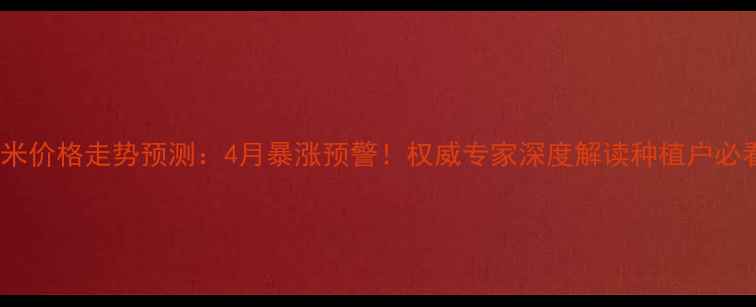 图片 玉米价格走势预测：4月暴涨预警！权威专家深度解读种植户必看1