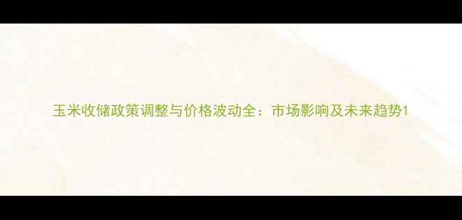 图片 玉米收储政策调整与价格波动全：市场影响及未来趋势1