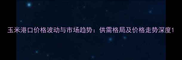 图片 玉米港口价格波动与市场趋势：供需格局及价格走势深度1