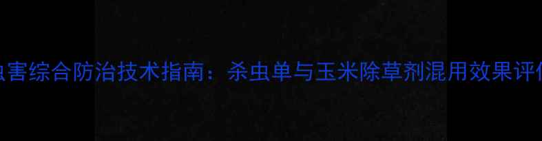 图片 玉米田间病虫害综合防治技术指南：杀虫单与玉米除草剂混用效果评估及操作规范