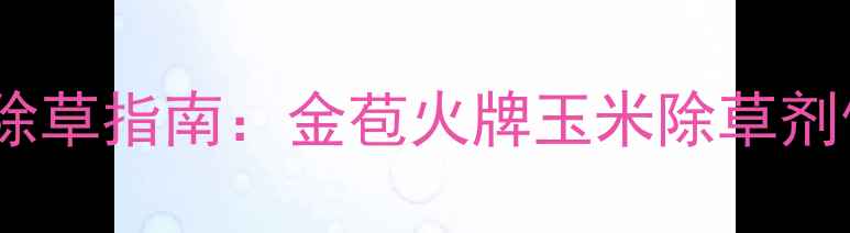 图片 玉米田高效除草指南：金苞火牌玉米除草剂使用全攻略1