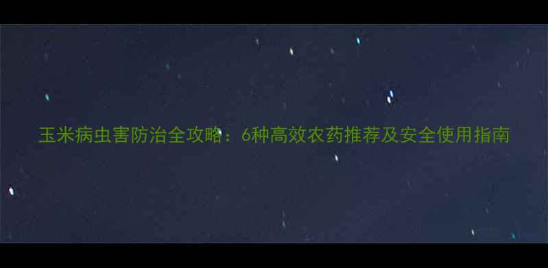 图片 玉米病虫害防治全攻略：6种高效农药推荐及安全使用指南