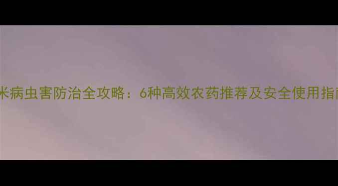 图片 玉米病虫害防治全攻略：6种高效农药推荐及安全使用指南1