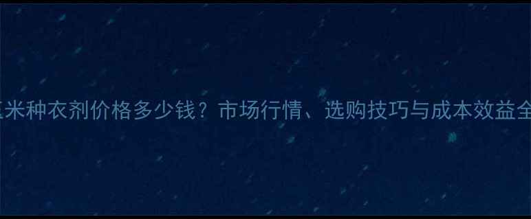 图片 玉米种衣剂价格多少钱？市场行情、选购技巧与成本效益全1