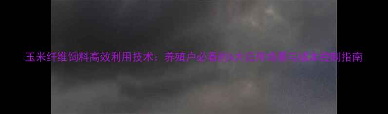 图片 玉米纤维饲料高效利用技术：养殖户必看的6大应用场景与成本控制指南