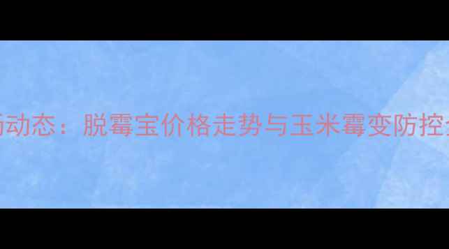 图片 玉米脱霉剂市场动态：脱霉宝价格走势与玉米霉变防控全（河南地区）