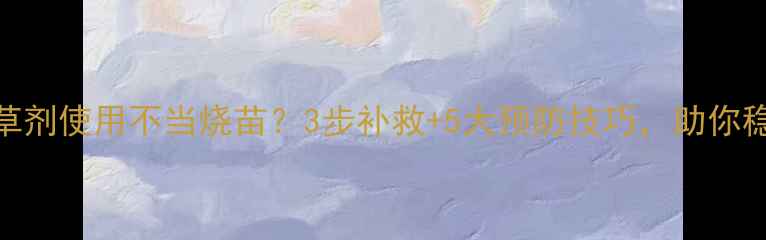 图片 玉米除草剂使用不当烧苗？3步补救+5大预防技巧，助你稳产增收