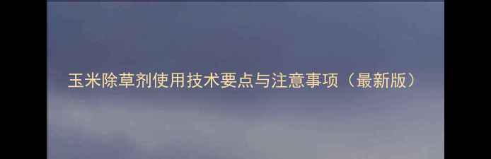 图片 玉米除草剂使用技术要点与注意事项（最新版）