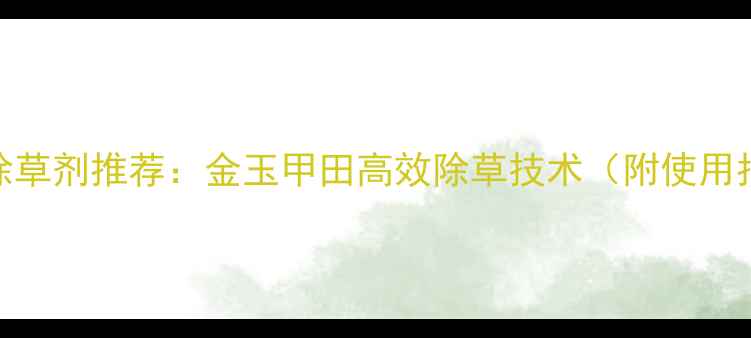 图片 玉米除草剂推荐：金玉甲田高效除草技术（附使用指南）