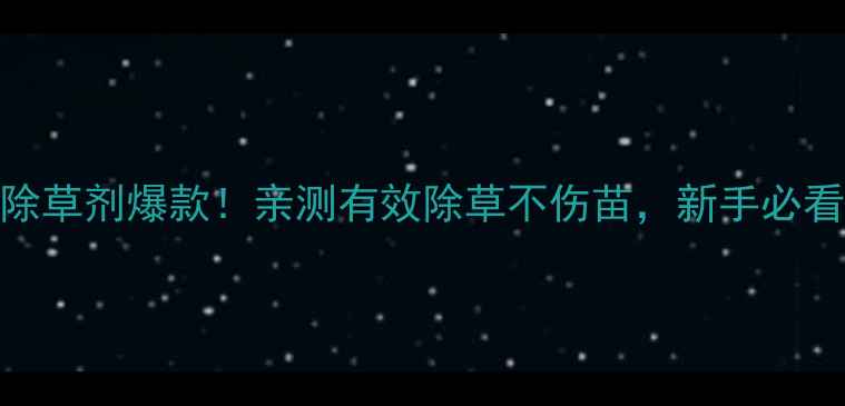 图片 玉达飞玉米除草剂爆款！亲测有效除草不伤苗，新手必看种植全攻略