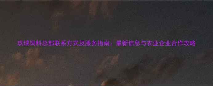 图片 玖瑞饲料总部联系方式及服务指南：最新信息与农业企业合作攻略