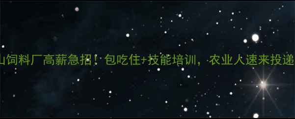 图片 环山饲料厂高薪急招！包吃住+技能培训，农业人速来投递！1