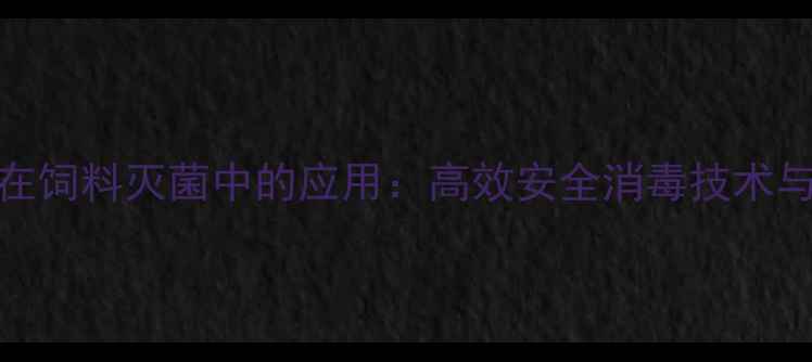 图片 环氧乙烷在饲料灭菌中的应用：高效安全消毒技术与操作指南