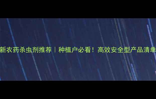 图片 珠海地区最新农药杀虫剂推荐｜种植户必看！高效安全型产品清单及使用指南