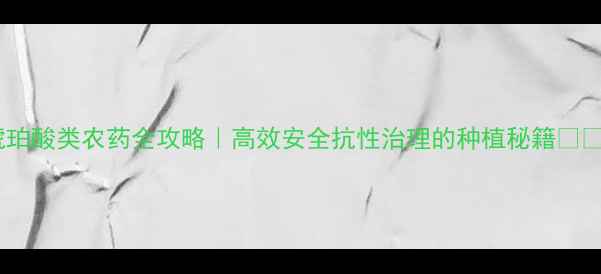 图片 琥珀酸类农药全攻略｜高效安全抗性治理的种植秘籍🌱💪1