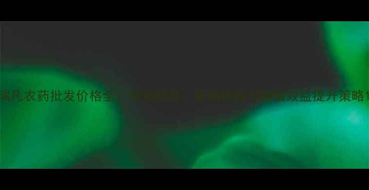 图片 瑞凡农药批发价格全：市场动态、采购指南与种植效益提升策略1