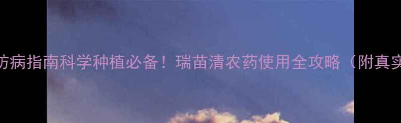 图片 瑞苗清｜高效杀菌防病指南科学种植必备！瑞苗清农药使用全攻略（附真实案例+避坑指南）1