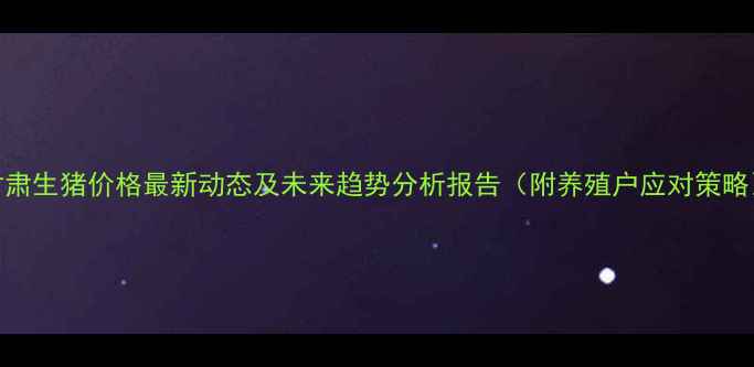 图片 甘肃生猪价格最新动态及未来趋势分析报告（附养殖户应对策略）