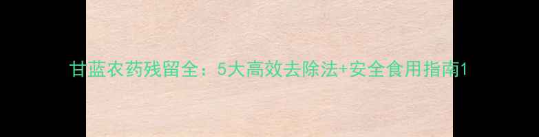 图片 甘蓝农药残留全：5大高效去除法+安全食用指南1