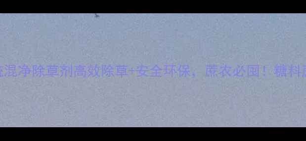 图片 甘蔗种植必看！统混净除草剂高效除草+安全环保，蔗农必囤！糖料蔗种植管理全攻略