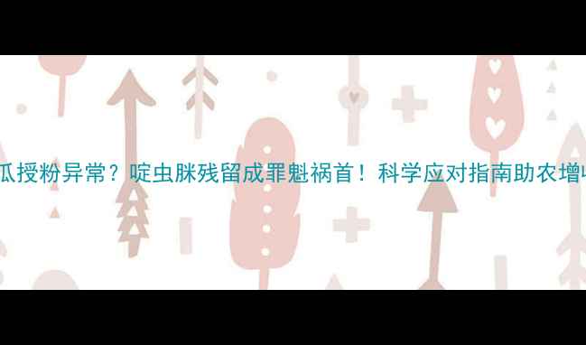 图片 甜瓜授粉异常？啶虫脒残留成罪魁祸首！科学应对指南助农增收1
