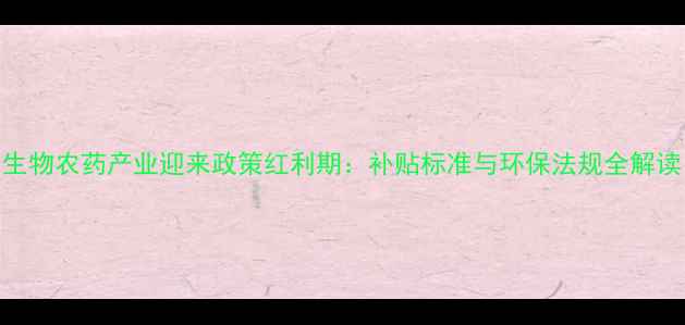图片 生物农药产业迎来政策红利期：补贴标准与环保法规全解读