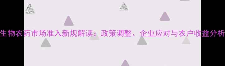 图片 生物农药市场准入新规解读：政策调整、企业应对与农户收益分析