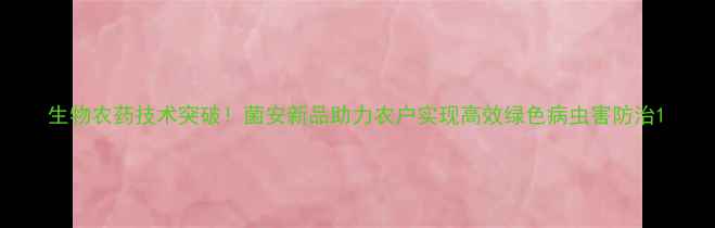 图片 生物农药技术突破！菌安新品助力农户实现高效绿色病虫害防治1